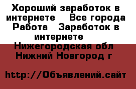 Хороший заработок в интернете. - Все города Работа » Заработок в интернете   . Нижегородская обл.,Нижний Новгород г.